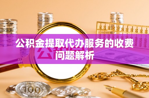 翠屏公积金提取代办服务的收费问题解析