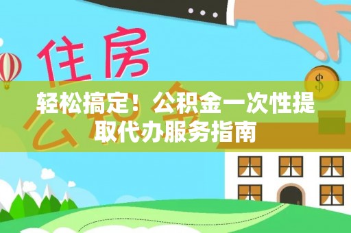 翠屏轻松搞定！公积金一次性提取代办服务指南