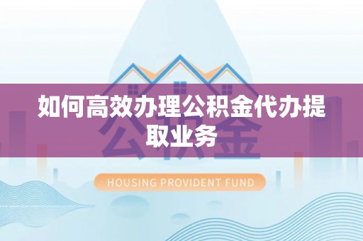 翠屏如何高效办理公积金代办提取业务