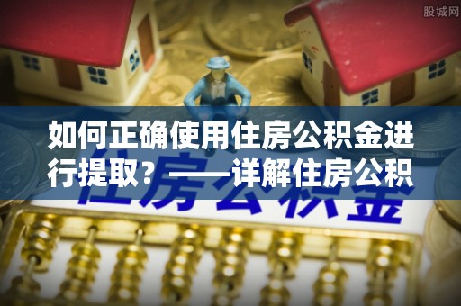 翠屏如何正确使用住房公积金进行提取？——详解住房公积金代办提取流程与注意事项