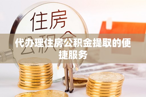 翠屏代办理住房公积金提取的便捷服务