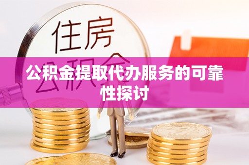 翠屏公积金提取代办服务的可靠性探讨