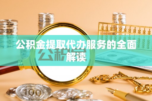 翠屏公积金提取代办服务的全面解读