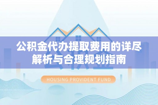 翠屏公积金代办提取费用的详尽解析与合理规划指南