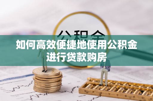 翠屏如何高效便捷地使用公积金进行贷款购房