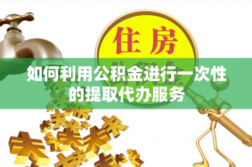 翠屏如何利用公积金进行一次性的提取代办服务
