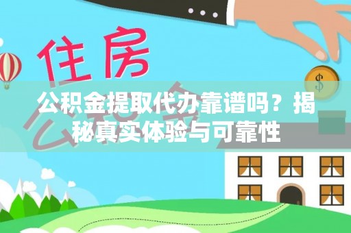 翠屏公积金提取代办靠谱吗？揭秘真实体验与可靠性