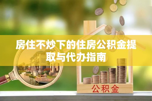 翠屏房住不炒下的住房公积金提取与代办指南