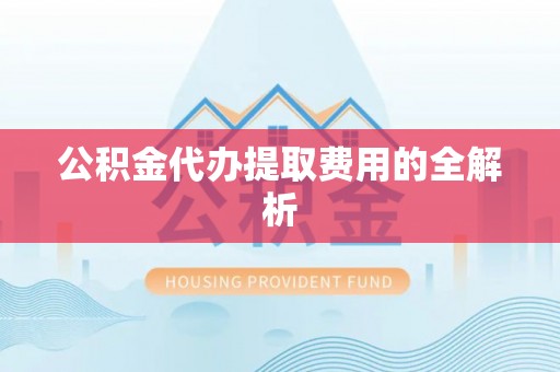 翠屏公积金代办提取费用的全解析
