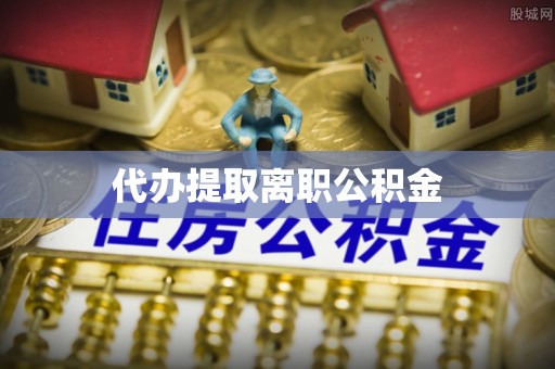 翠屏代办提取离职公积金