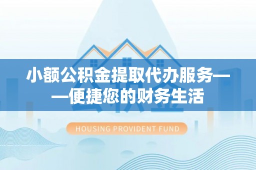 翠屏小额公积金提取代办服务——便捷您的财务生活