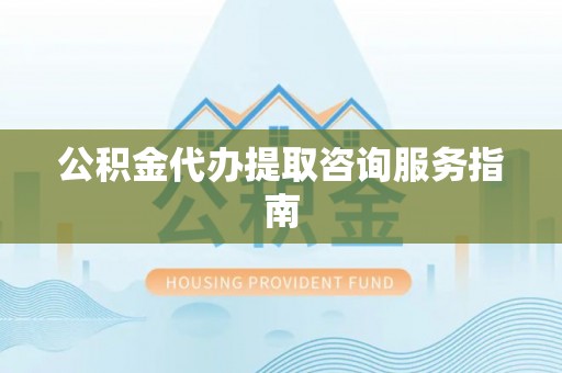 翠屏公积金代办提取咨询服务指南