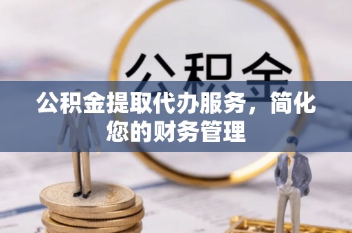 翠屏公积金提取代办服务，简化您的财务管理