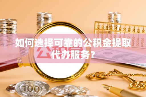翠屏如何选择可靠的公积金提取代办服务？