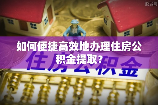 翠屏如何便捷高效地办理住房公积金提取？