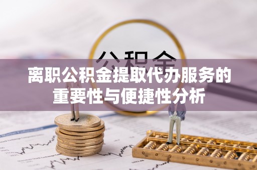 翠屏离职公积金提取代办服务的重要性与便捷性分析