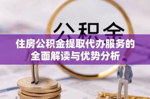 翠屏住房公积金提取代办服务的全面解读与优势分析
