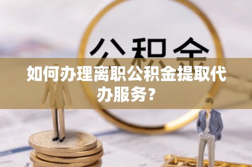 翠屏如何办理离职公积金提取代办服务？