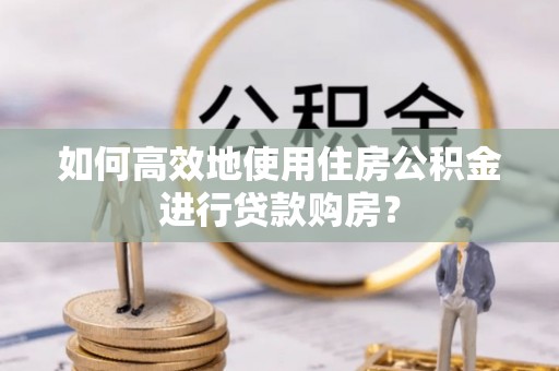 翠屏如何高效地使用住房公积金进行贷款购房？