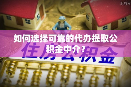 翠屏如何选择可靠的代办提取公积金中介？