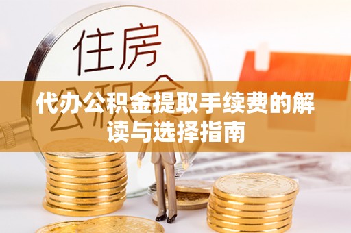 翠屏代办公积金提取手续费的解读与选择指南
