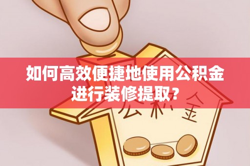 翠屏如何高效便捷地使用公积金进行装修提取？