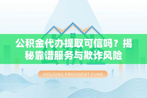 翠屏公积金代办提取可信吗？揭秘靠谱服务与欺诈风险