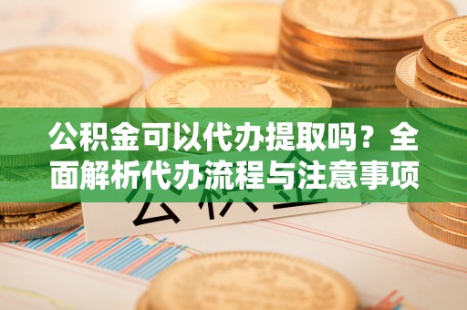 翠屏公积金可以代办提取吗？全面解析代办流程与注意事项