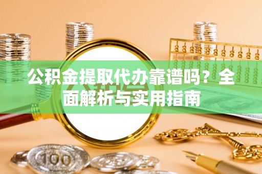 翠屏公积金提取代办靠谱吗？全面解析与实用指南