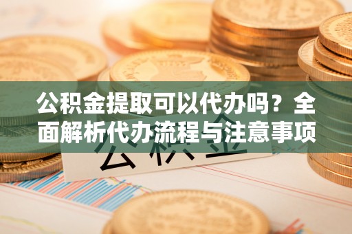 翠屏公积金提取可以代办吗？全面解析代办流程与注意事项